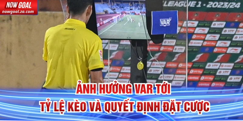 Ảnh hưởng VAR tới tỷ lệ kèo và quyết định đặt cược