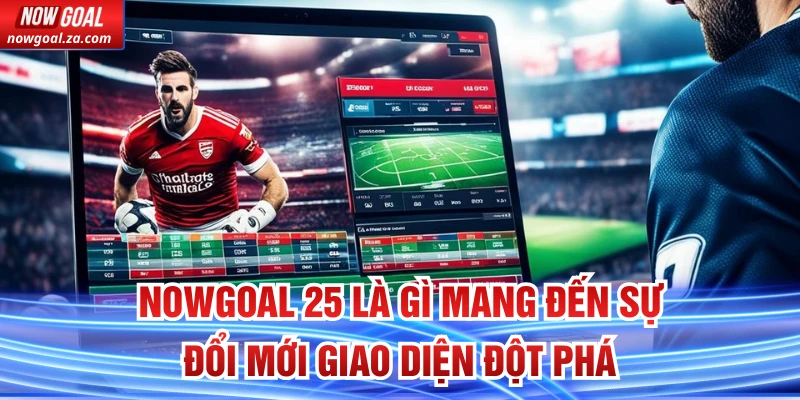 Nowgoal 25 là gì mang đến sự đổi mới giao diện đột phá